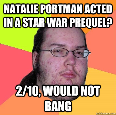 Natalie Portman acted in a Star War prequel? 2/10, would not bang  Butthurt Dweller