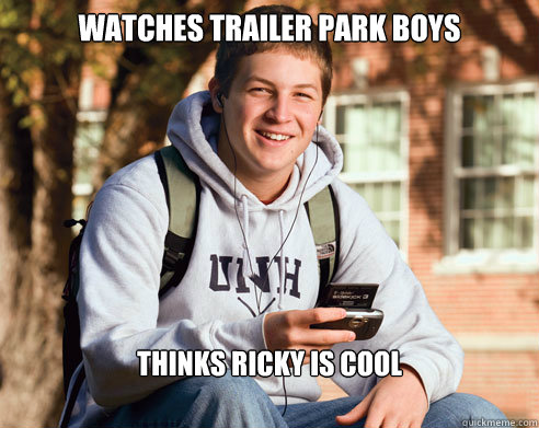 watches trailer park boys thinks ricky is cool  College Freshman