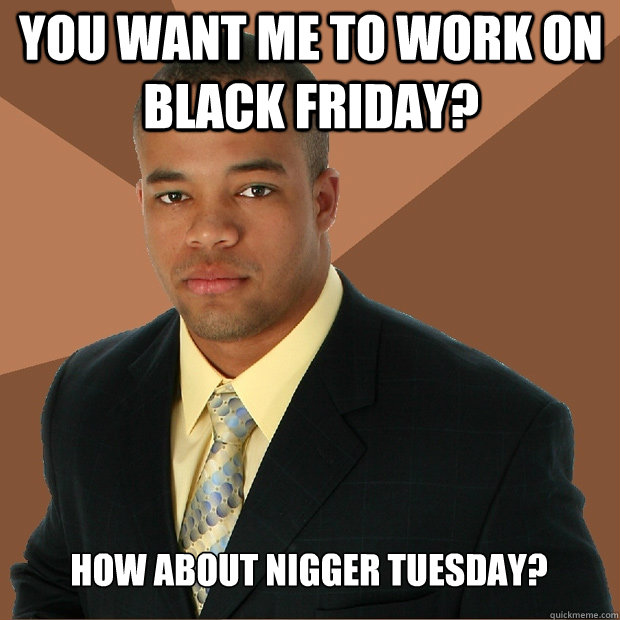 You want me to work on BLACK friday? How about NIGGER tuesday?  Successful Black Man