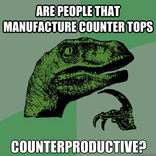 Are people that manufacture counter tops 
Counterproductive?
  Philosoraptor