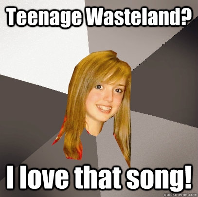 Teenage Wasteland? I love that song!  Musically Oblivious 8th Grader