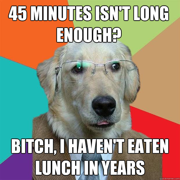 45 minutes isn't long enough? bitch, i haven't eaten lunch in years  Business Dog