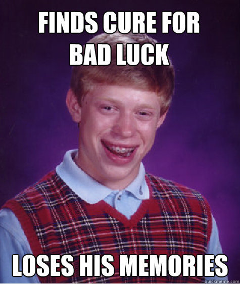 Finds cure for 
bad luck Loses his memories  Bad Luck Brian