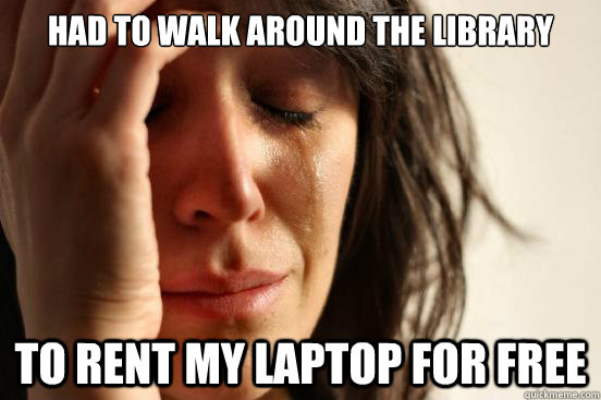 Had to walk around the library to rent my laptop for free  First World Problems