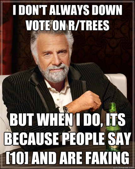 I don't always down vote on R/trees But when I do, Its because people say [10] and are faking  - I don't always down vote on R/trees But when I do, Its because people say [10] and are faking   The Most Interesting Man In The World