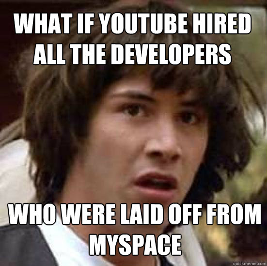 what if youtube hired all the developers who were laid off from myspace  conspiracy keanu