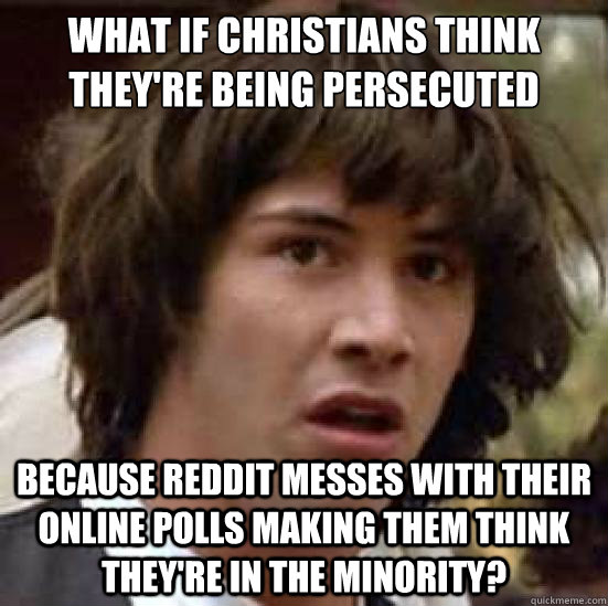 What if Christians think they're being persecuted because Reddit messes with their online polls making them think they're in the minority?  conspiracy keanu