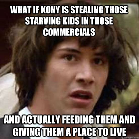 What if Kony is stealing those starving kids in those commercials and actually feeding them and giving them a place to live  conspiracy keanu