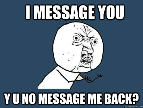 I message you y u no message me back?  Y U No