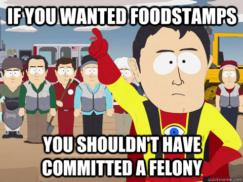 If you wanted foodstamps you shouldn't have committed a felony  Captain Hindsight