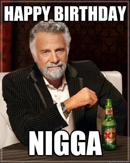 Happy Birthday NIGGA  The Most Interesting Man In The World