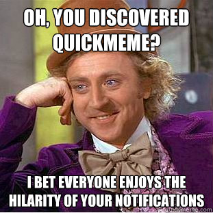 Oh, you discovered quickmeme? i bet everyone enjoys the hilarity of your notifications  Condescending Wonka