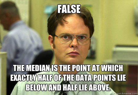 False The median is the point at which exactly half of the data points lie below and half lie above. - False The median is the point at which exactly half of the data points lie below and half lie above.  Dwight