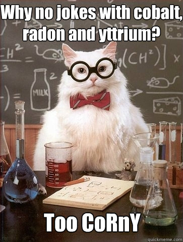 Why no jokes with cobalt, radon and yttrium? Too CoRnY  Chemistry Cat