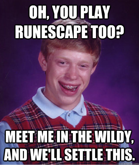 Oh, you play RuneScape too? Meet me in the wildy, and we'll settle this.  Bad Luck Brian