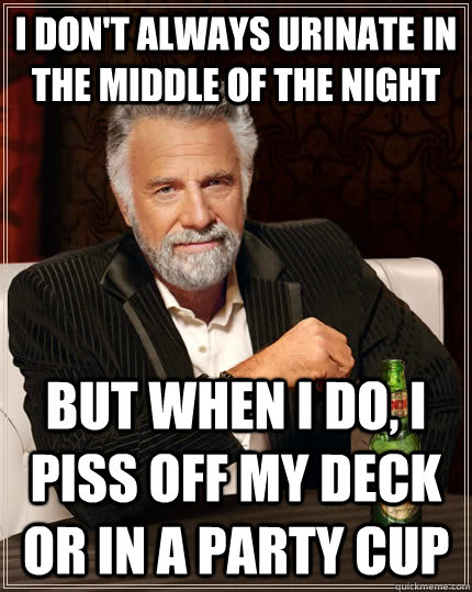 I don't always urinate in the middle of the night but when I do, i piss off my deck or in a party cup  The Most Interesting Man In The World