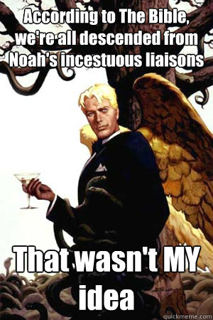 According to The Bible, we're all descended from Noah's incestuous liaisons That wasn't MY idea  Good Guy Lucifer