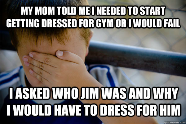 My mom told me i needed to start getting dressed for gym or i would fail I asked who Jim was and why i would have to dress for him  Confession kid