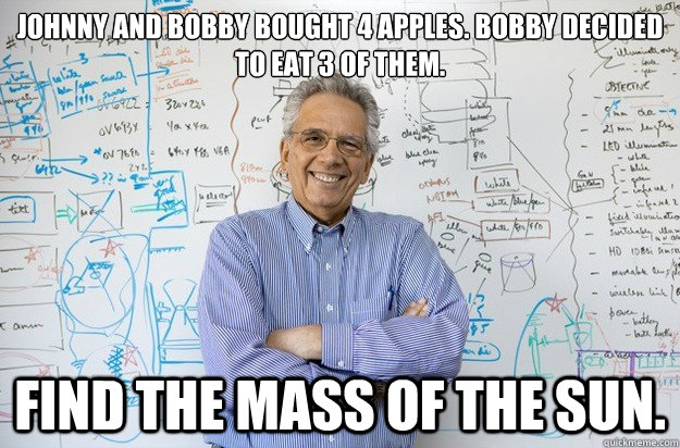 Johnny and Bobby bought 4 apples. Bobby decided to eat 3 of them. Find the mass of the Sun.  Engineering Professor