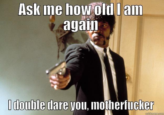 ASK ME HOW OLD I AM AGAIN I DOUBLE DARE YOU, MOTHERFUCKER Samuel L Jackson