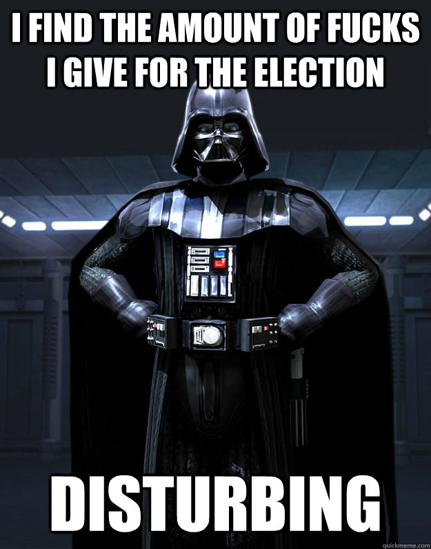 I find the amount of fucks i give for the election Disturbing - I find the amount of fucks i give for the election Disturbing  Darth Vader