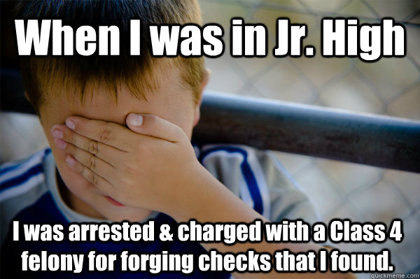 When I was in Jr. High I was arrested & charged with a Class 4 felony for forging checks that I found.  Confession kid