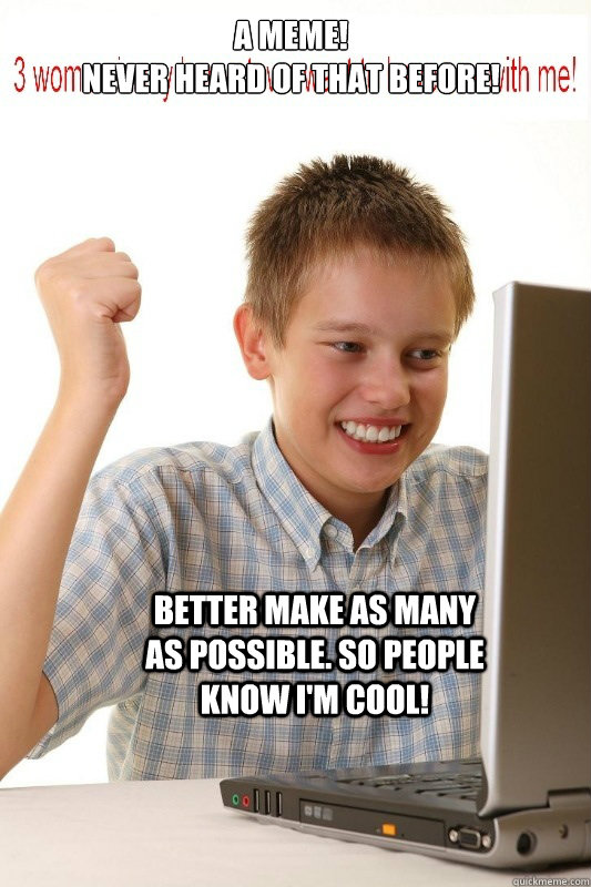 A meme! 
Never heard of that before! Better make as many as possible. So people know I'm cool!  First Day On Internet Kid