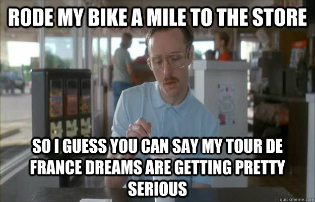 Rode my bike a mile to the store So I guess you can say my Tour de France dreams are getting pretty serious  Things are getting pretty serious