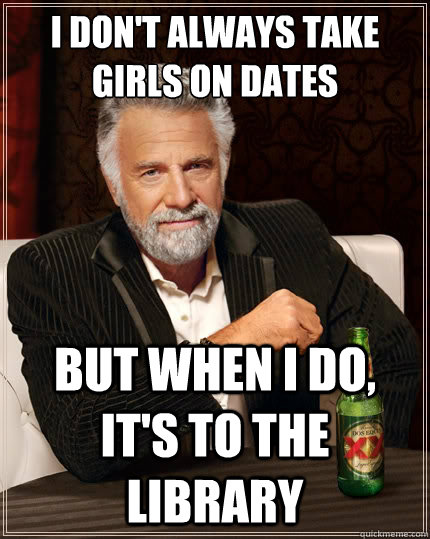 I don't always take girls on dates But when I do, It's to the library  The Most Interesting Man In The World