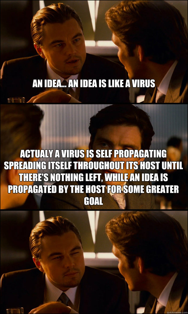 An idea... an idea is like a virus Actualy a virus is self propagating spreading itself throughout its host until there's nothing left, while an idea is propagated by the host for some greater goal  - An idea... an idea is like a virus Actualy a virus is self propagating spreading itself throughout its host until there's nothing left, while an idea is propagated by the host for some greater goal   Inception