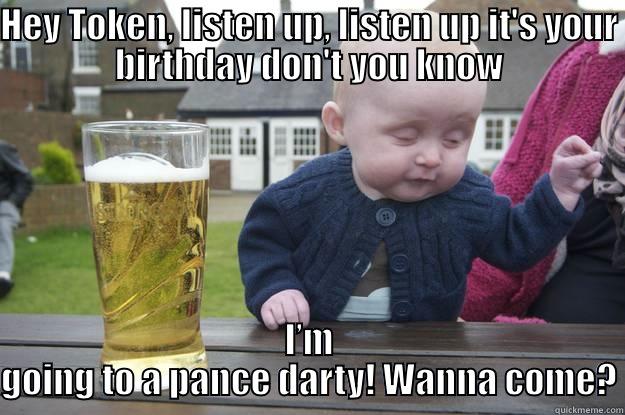 It's your birthday baby! - HEY TOKEN, LISTEN UP, LISTEN UP IT'S YOUR BIRTHDAY DON'T YOU KNOW I’M GOING TO A PANCE DARTY! WANNA COME? drunk baby