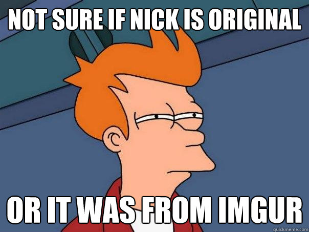 not sure if nick is original Or it was from imgur  Futurama Fry