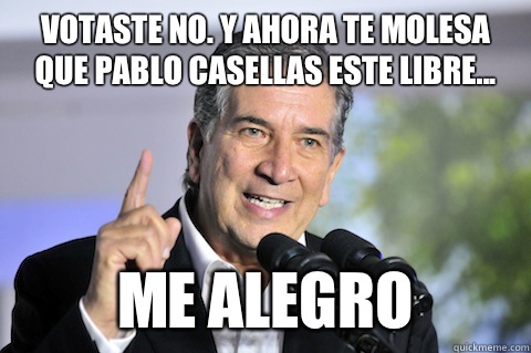 Votaste NO. Y ahora te molesa que Pablo Casellas este libre... me alegro  