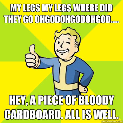 MY LEGS my legs where did they go ohgodohgodohgod..... Hey, a piece of bloody cardboard. All is well.  Fallout new vegas