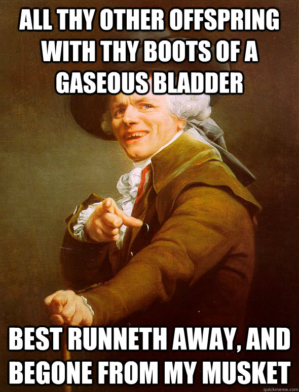 All thy other offspring with thy boots of a gaseous bladder best runneth away, and begone from my musket  Joseph Ducreux