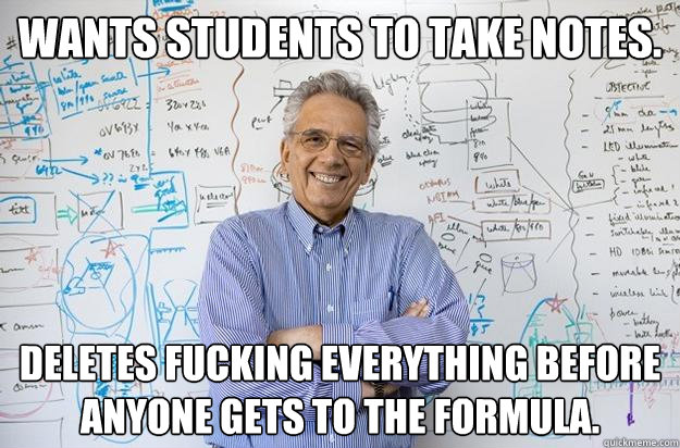 Wants students to take notes. Deletes fucking everything before anyone gets to the formula.  - Wants students to take notes. Deletes fucking everything before anyone gets to the formula.   Engineering Professor