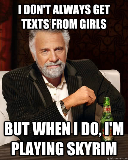 I don't always get texts from girls but when I do, I'm playing skyrim  The Most Interesting Man In The World