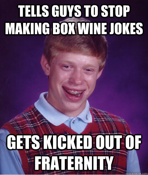 Tells guys to stop making box wine jokes Gets kicked out of fraternity  Bad Luck Brian