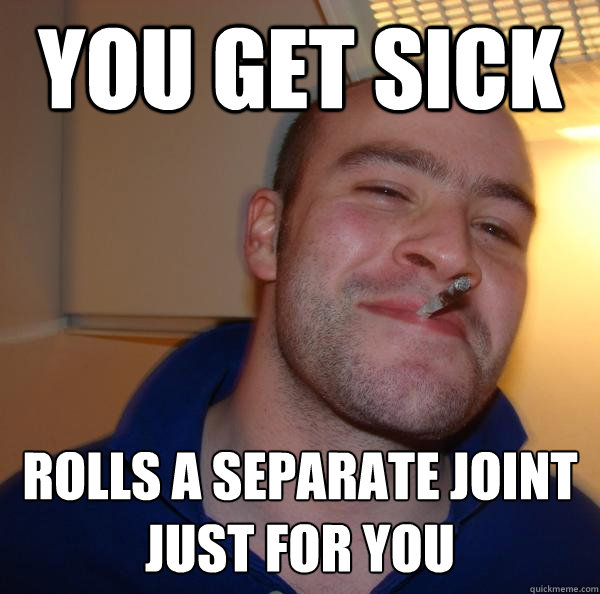 you get sick rolls a separate joint just for you - you get sick rolls a separate joint just for you  Misc