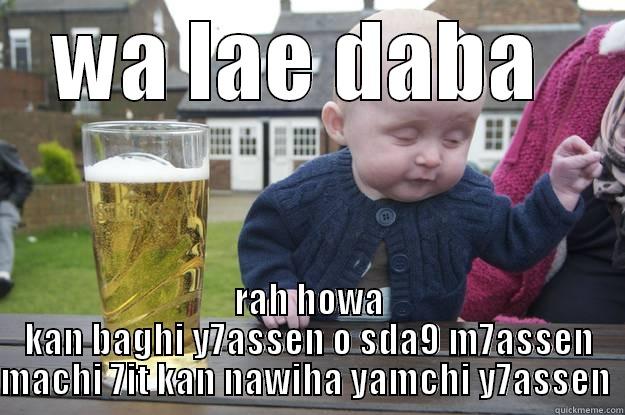 WA LAE DABA  RAH HOWA KAN BAGHI Y7ASSEN O SDA9 M7ASSEN MACHI 7IT KAN NAWIHA YAMCHI Y7ASSEN  drunk baby