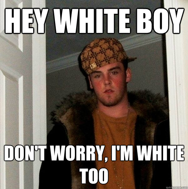 hey white boy don't worry, i'm white too - hey white boy don't worry, i'm white too  Scumbag Steve