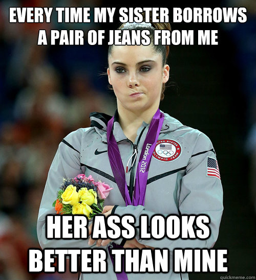 Every time my sister borrows a pair of jeans from me Her ass looks better than mine  McKayla Not Impressed