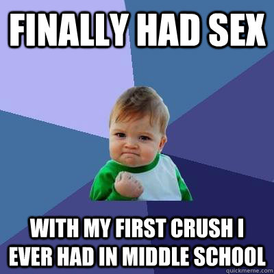 Finally had sex  With my first crush i ever had in middle school   Success Kid