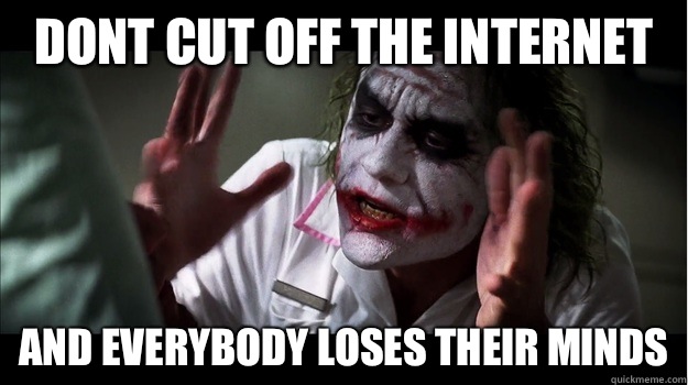 Dont cut off the internet AND EVERYBODY LOSES THEIR MINDS  Joker Mind Loss