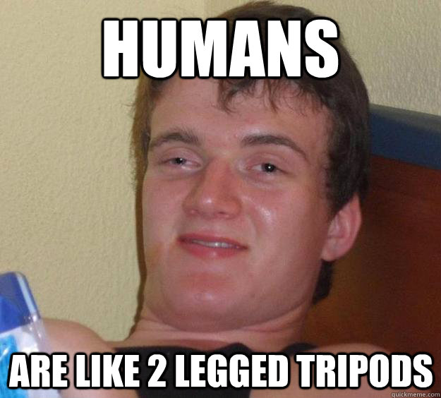 Humans are like 2 legged tripods  10 Guy