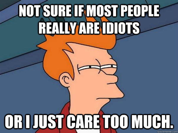 Not sure if most people really ARE idiots or I just care too much. - Not sure if most people really ARE idiots or I just care too much.  Futurama Fry