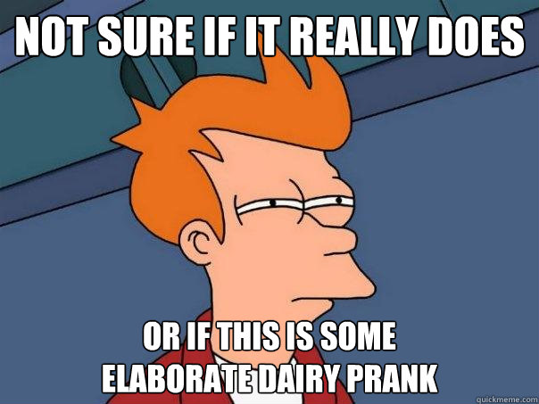 Not sure if it really does Or if this is some 
elaborate dairy prank  Futurama Fry