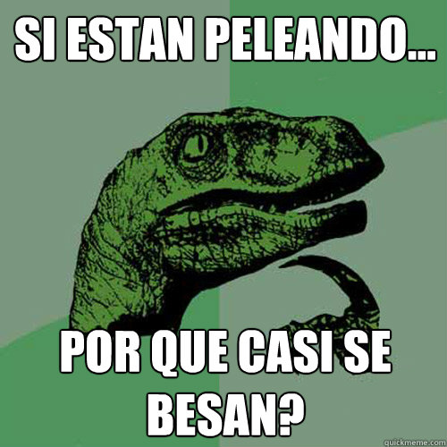 Si estan peleando... Por que casi se besan?  Philosoraptor