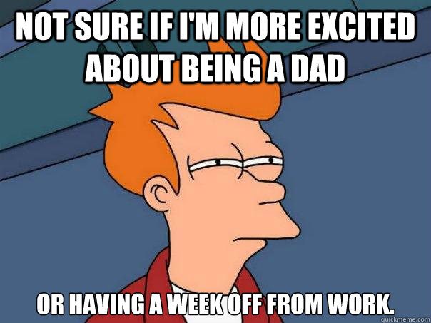 Not sure if I'm more excited about being a dad or having a week off from work. - Not sure if I'm more excited about being a dad or having a week off from work.  Futurama Fry