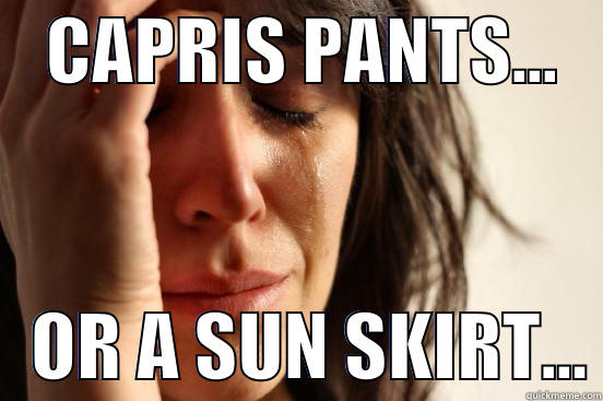    CAPRIS PANTS...       OR A SUN SKIRT... First World Problems